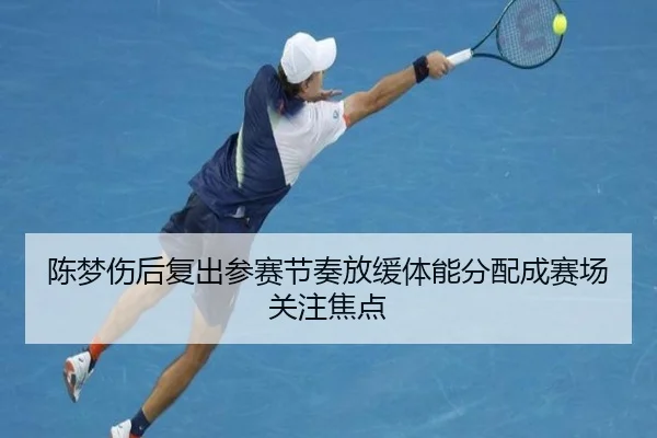 陈梦伤后复出参赛节奏放缓体能分配成赛场关注焦点